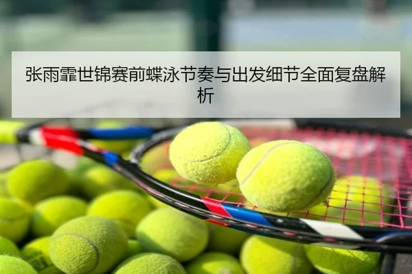 张雨霏世锦赛前蝶泳节奏与出发细节全面复盘解析
